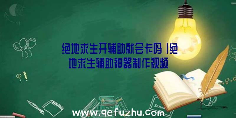 「绝地求生开辅助就会卡吗」|绝地求生辅助神器制作视频